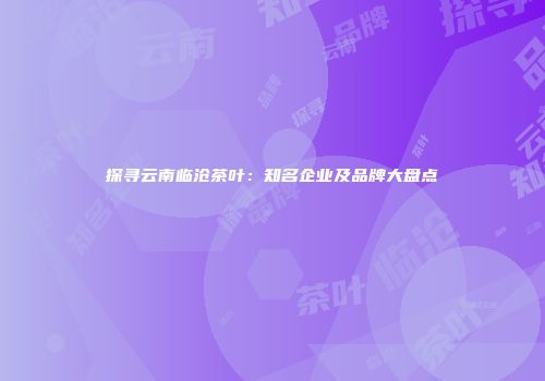 探寻云南临沧茶叶：知名企业及品牌大盘点
