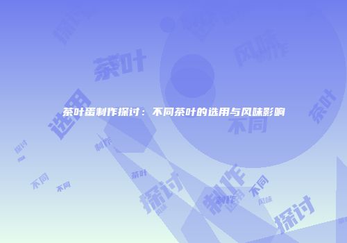 茶叶蛋制作探讨：不同茶叶的选用与风味影响