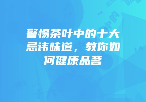 警惕茶叶中的十大忌讳味道，教你如何健康品茗