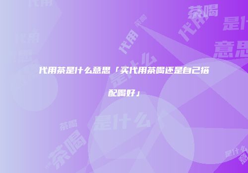 代用茶是什么意思「买代用茶喝还是自己搭配喝好」