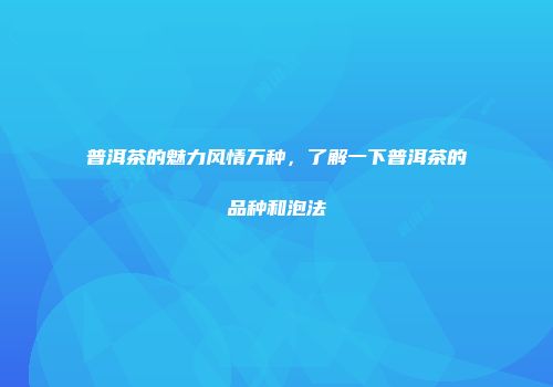 普洱茶的魅力风情万种，了解一下普洱茶的品种和泡法