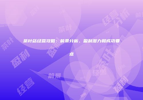 茶叶店经营攻略：前景分析、盈利潜力和成功要点