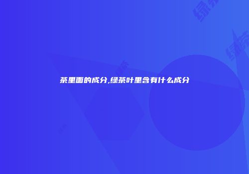 茶里面的成分,绿茶叶里含有什么成分