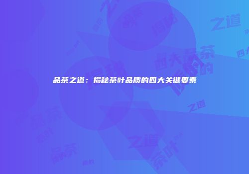 品茶之道：揭秘茶叶品质的四大关键要素