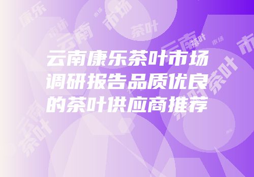 云南康乐茶叶市场调研报告品质优良的茶叶供应商推荐