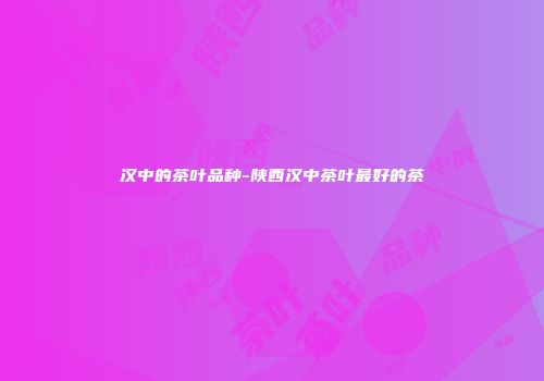 汉中的茶叶品种-陕西汉中茶叶最好的茶