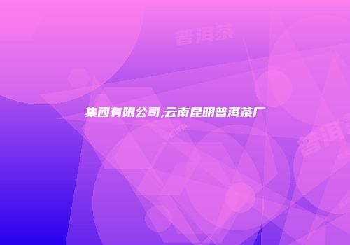 集团有限公司,云南昆明普洱茶厂