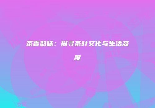 茶香韵味：探寻茶叶文化与生活态度