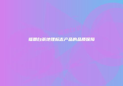 福鼎白茶地理标志产品的品质保障