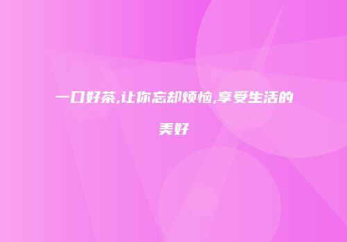 一口好茶,让你忘却烦恼,享受生活的美好