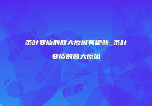 茶叶变质的四大原因有哪些_茶叶变质的四大原因