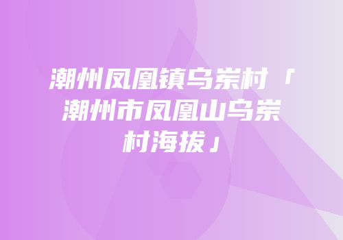 潮州凤凰镇乌岽村「潮州市凤凰山乌岽村海拔」