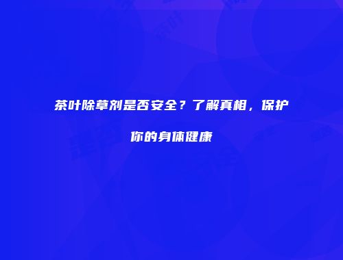 茶叶除草剂是否安全？了解真相，保护你的身体健康