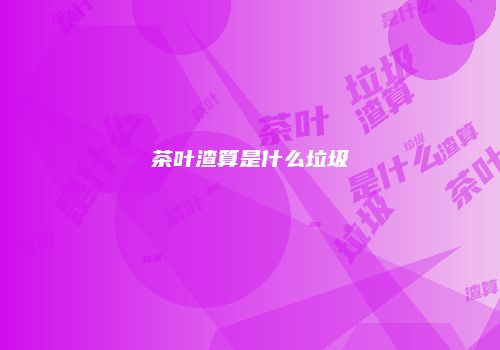 茶叶渣算是什么垃圾