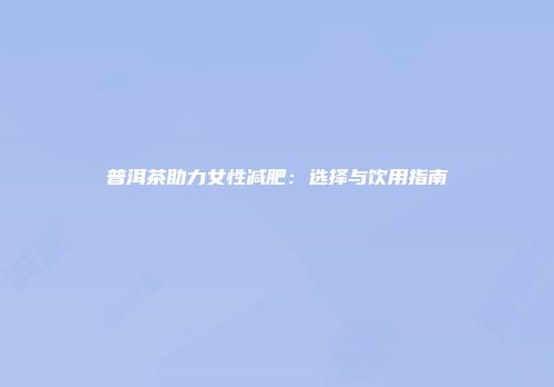 普洱茶助力女性减肥：选择与饮用指南