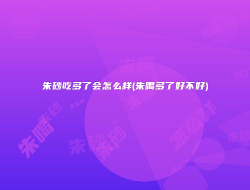 朱砂吃多了会怎么样(朱喝多了好不好)