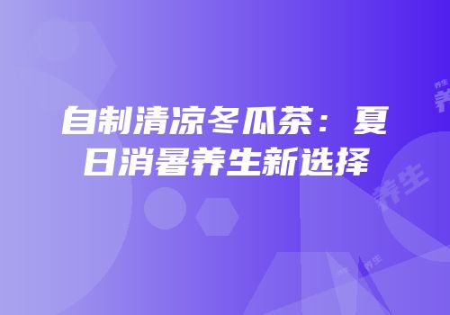 自制清凉冬瓜茶：夏日消暑养生新选择