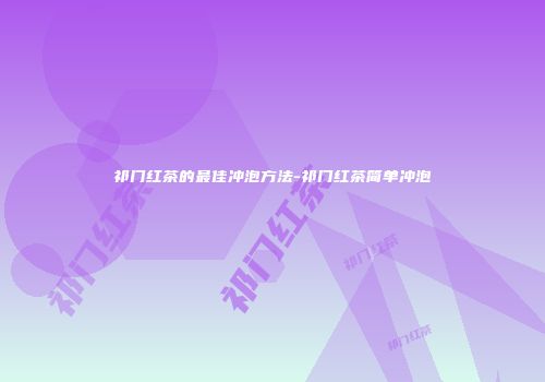 祁门红茶的最佳冲泡方法-祁门红茶简单冲泡