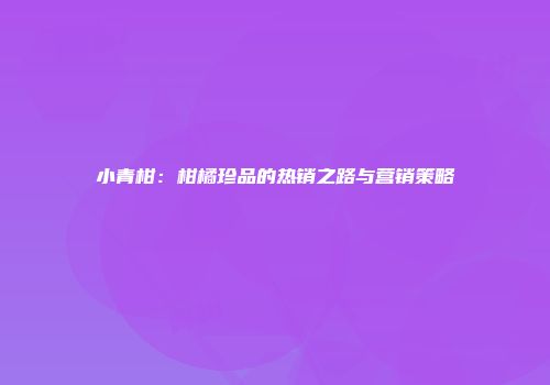 小青柑：柑橘珍品的热销之路与营销策略