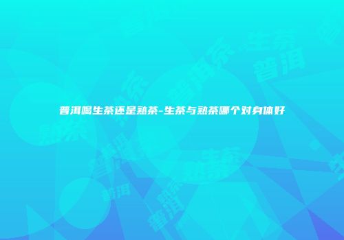 普洱喝生茶还是熟茶-生茶与熟茶哪个对身体好