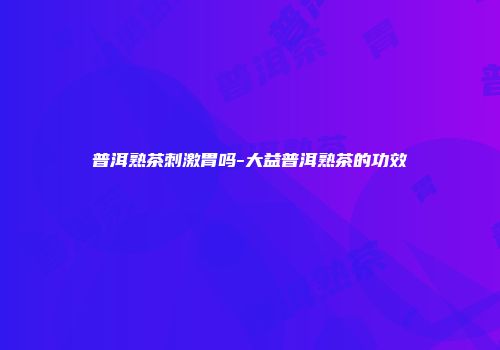 普洱熟茶刺激胃吗-大益普洱熟茶的功效