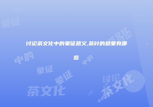 讨论茶文化中的象征意义,茶叶的意象有哪些