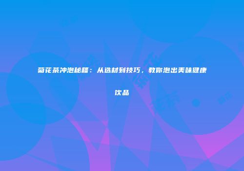 菊花茶冲泡秘籍：从选材到技巧，教你泡出美味健康饮品