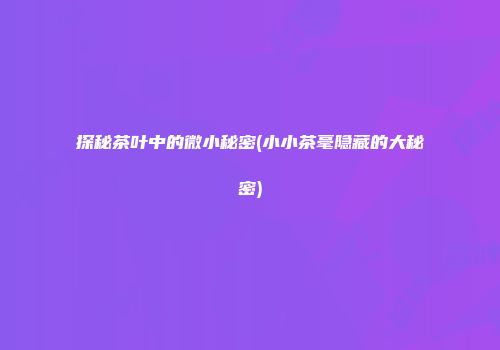 探秘茶叶中的微小秘密(小小茶毫隐藏的大秘密)
