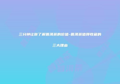 三分钟让你了解普洱茶的价值-普洱茶值得收藏的三大理由