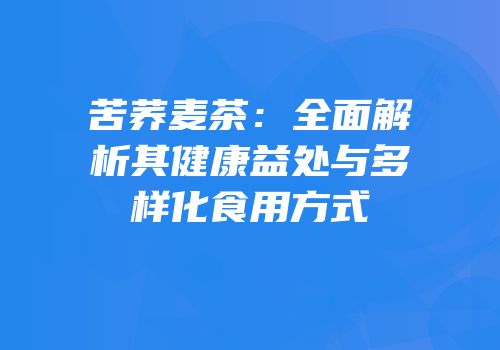 苦荞麦茶：全面解析其健康益处与多样化食用方式