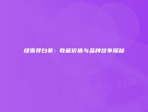 绿雪芽白茶：收藏价值与品牌故事探秘
