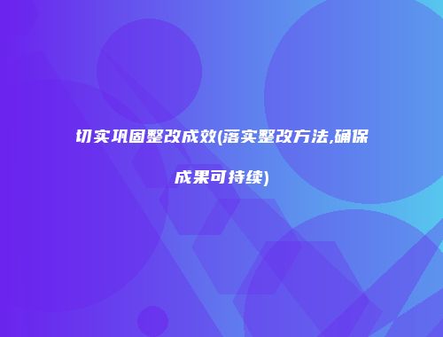 切实巩固整改成效(落实整改方法,确保成果可持续)
