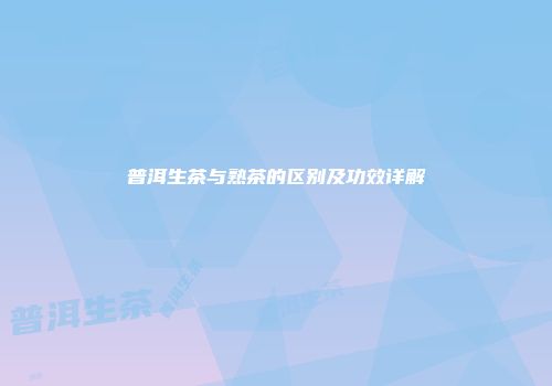 普洱生茶与熟茶的区别及功效详解
