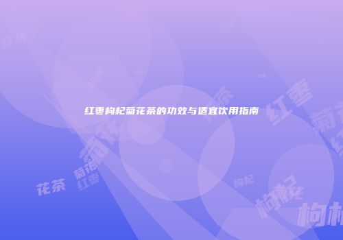 红枣枸杞菊花茶的功效与适宜饮用指南