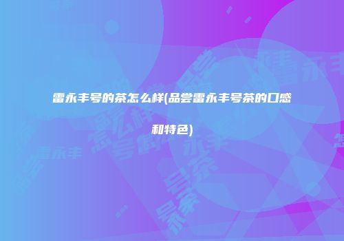 雷永丰号的茶怎么样(品尝雷永丰号茶的口感和特色)