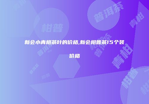 新会小青柑茶叶的价格,新会柑普茶15个装价格