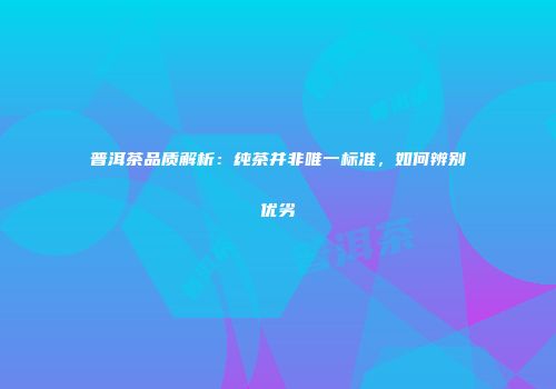 普洱茶品质解析：纯茶并非唯一标准，如何辨别优劣