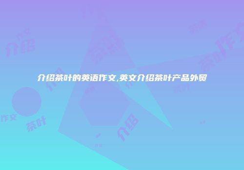 介绍茶叶的英语作文,英文介绍茶叶产品外贸