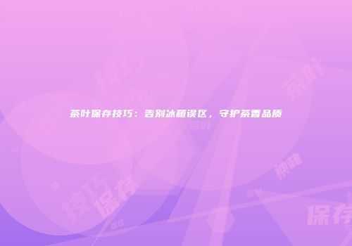 茶叶保存技巧：告别冰箱误区，守护茶香品质