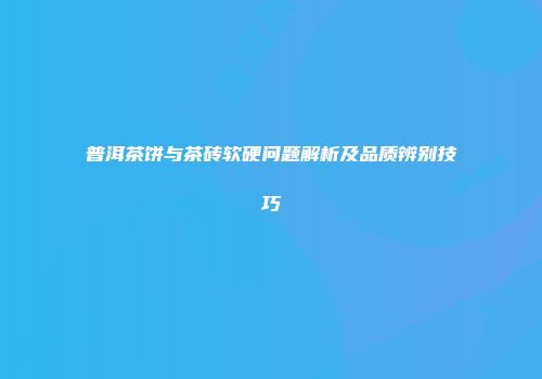 普洱茶饼与茶砖软硬问题解析及品质辨别技巧