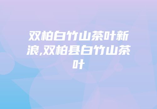 双柏白竹山茶叶新浪,双柏县白竹山茶叶