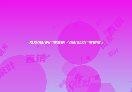 批发茶叶的厂家直销「茶叶批发厂家供货」