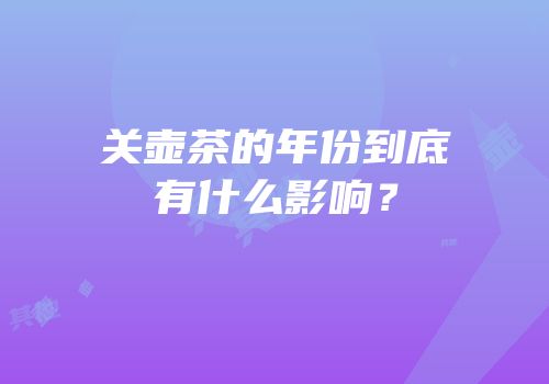 关壶茶的年份到底有什么影响？