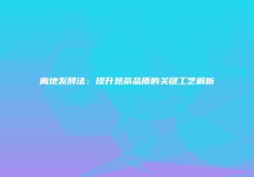 离地发酵法：提升熟茶品质的关键工艺解析