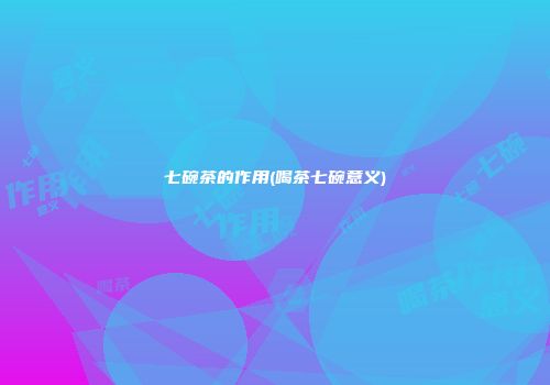 七碗茶的作用(喝茶七碗意义)