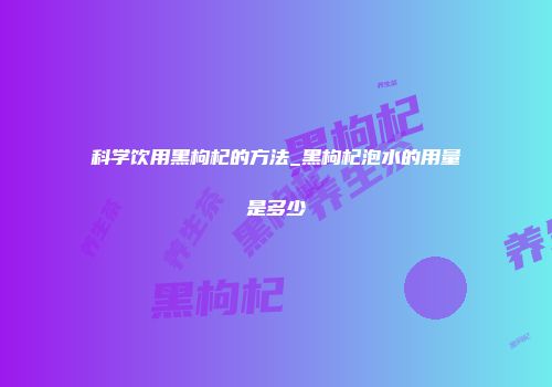 科学饮用黑枸杞的方法_黑枸杞泡水的用量是多少