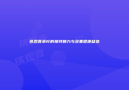 铁观音茶叶的独特魅力与多重健康益处