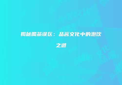 揭秘喝茶误区：品茗文化中的泡饮之道