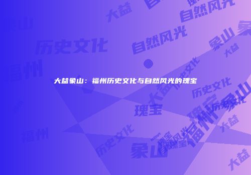 大益象山：福州历史文化与自然风光的瑰宝