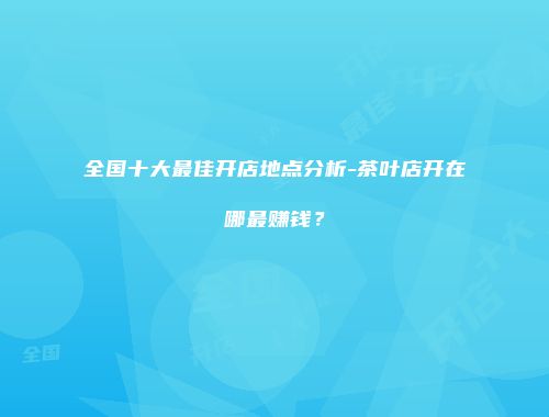 全国十大最佳开店地点分析-茶叶店开在哪最赚钱？